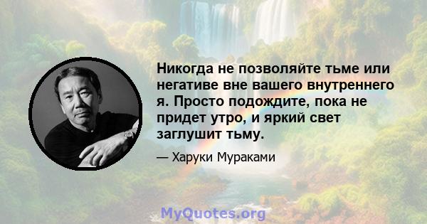 Никогда не позволяйте тьме или негативе вне вашего внутреннего я. Просто подождите, пока не придет утро, и яркий свет заглушит тьму.