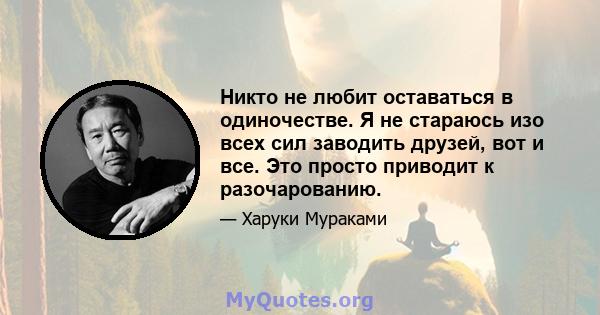 Никто не любит оставаться в одиночестве. Я не стараюсь изо всех сил заводить друзей, вот и все. Это просто приводит к разочарованию.