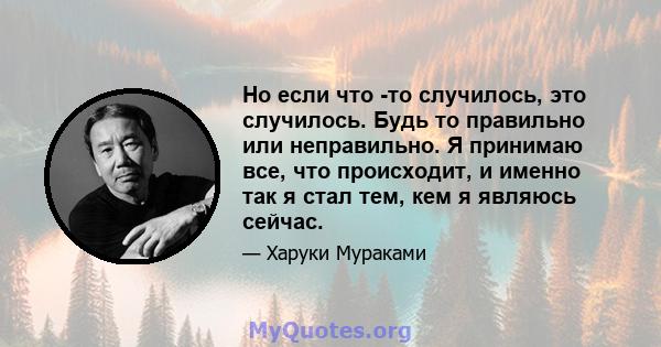 Но если что -то случилось, это случилось. Будь то правильно или неправильно. Я принимаю все, что происходит, и именно так я стал тем, кем я являюсь сейчас.