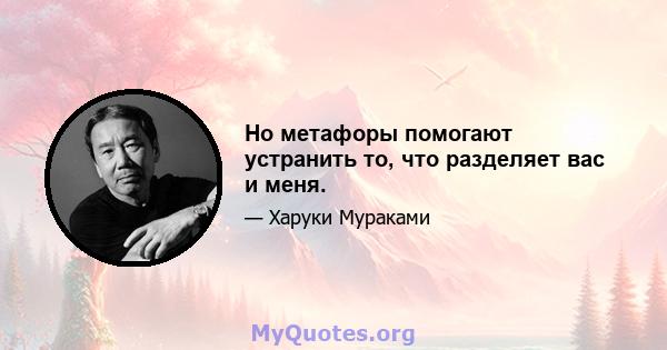 Но метафоры помогают устранить то, что разделяет вас и меня.