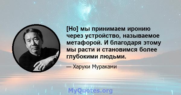 [Но] мы принимаем иронию через устройство, называемое метафорой. И благодаря этому мы расти и становимся более глубокими людьми.