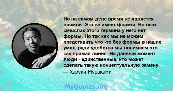 Но на самом деле время не является прямой. Это не имеет формы. Во всех смыслах этого термина у него нет формы. Но так как мы не можем представить что -то без формы в наших умах, ради удобства мы понимаем это как прямая