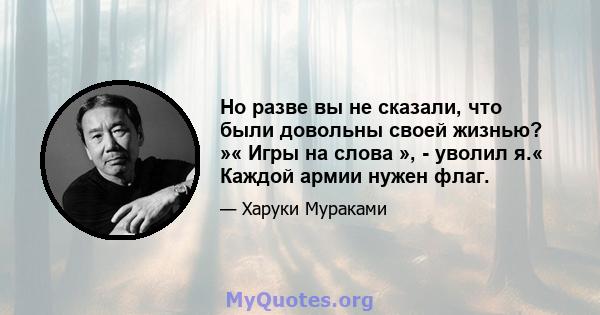 Но разве вы не сказали, что были довольны своей жизнью? »« Игры на слова », - уволил я.« Каждой армии нужен флаг.