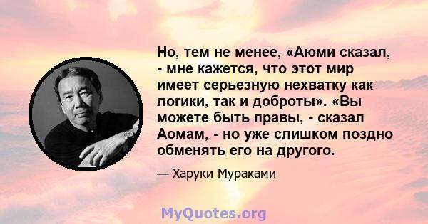 Но, тем не менее, «Аюми сказал, - мне кажется, что этот мир имеет серьезную нехватку как логики, так и доброты». «Вы можете быть правы, - сказал Аомам, - но уже слишком поздно обменять его на другого.