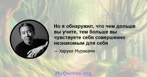 Но я обнаружил, что чем дольше вы учите, тем больше вы чувствуете себя совершенно незнакомым для себя