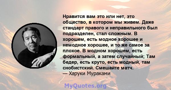 Нравится вам это или нет, это общество, в котором мы живем. Даже стандарт правого и неправильного был подразделен, стал сложным. В хорошем, есть модное хорошее и немодное хорошее, и то же самое за плохое. В модном