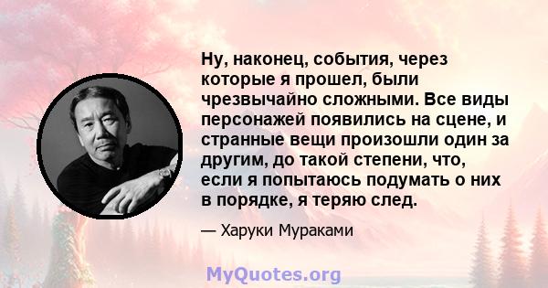 Ну, наконец, события, через которые я прошел, были чрезвычайно сложными. Все виды персонажей появились на сцене, и странные вещи произошли один за другим, до такой степени, что, если я попытаюсь подумать о них в