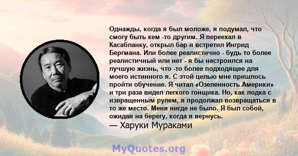 Однажды, когда я был моложе, я подумал, что смогу быть кем -то другим. Я переехал в Касабланку, открыл бар и встретил Ингрид Бергмана. Или более реалистично - будь то более реалистичный или нет - я бы настроился на