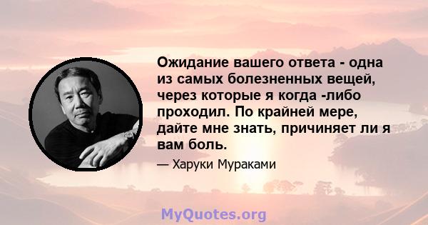 Ожидание вашего ответа - одна из самых болезненных вещей, через которые я когда -либо проходил. По крайней мере, дайте мне знать, причиняет ли я вам боль.