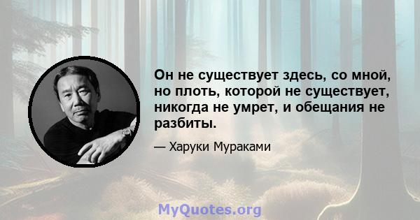 Он не существует здесь, со мной, но плоть, которой не существует, никогда не умрет, и обещания не разбиты.