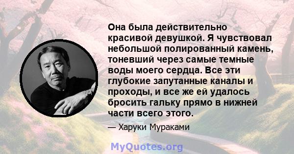 Она была действительно красивой девушкой. Я чувствовал небольшой полированный камень, тоневший через самые темные воды моего сердца. Все эти глубокие запутанные каналы и проходы, и все же ей удалось бросить гальку прямо 