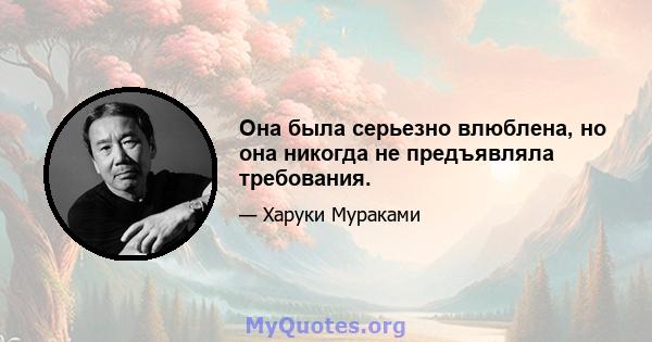 Она была серьезно влюблена, но она никогда не предъявляла требования.