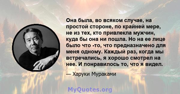 Она была, во всяком случае, на простой стороне, по крайней мере, не из тех, кто привлекла мужчин, куда бы она ни пошла. Но на ее лице было что -то, что предназначено для меня одному. Каждый раз, когда мы встречались, я