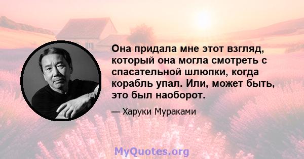 Она придала мне этот взгляд, который она могла смотреть с спасательной шлюпки, когда корабль упал. Или, может быть, это был наоборот.