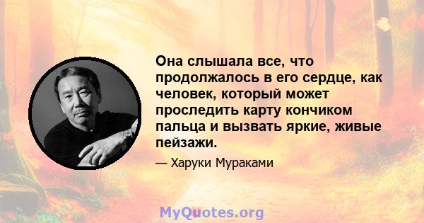 Она слышала все, что продолжалось в его сердце, как человек, который может проследить карту кончиком пальца и вызвать яркие, живые пейзажи.