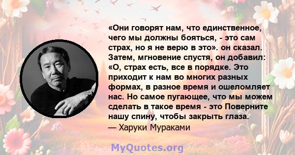 «Они говорят нам, что единственное, чего мы должны бояться, - это сам страх, но я не верю в это». он сказал. Затем, мгновение спустя, он добавил: «О, страх есть, все в порядке. Это приходит к нам во многих разных