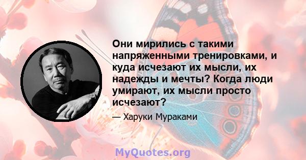 Они мирились с такими напряженными тренировками, и куда исчезают их мысли, их надежды и мечты? Когда люди умирают, их мысли просто исчезают?