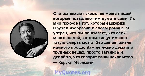 Они вынимают схемы из мозга людей, которые позволяют им думать сами. Их мир похож на тот, который Джордж Оруэлл изобразил в своем романе. Я уверен, что вы понимаете, что есть много людей, которые ищут именно такую