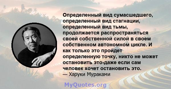 Определенный вид сумасшедшего, определенный вид стагнации, определенный вид тьмы, продолжается распространяться своей собственной силой в своем собственном автономном цикле. И как только это пройдет определенную точку,