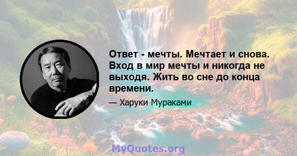 Ответ - мечты. Мечтает и снова. Вход в мир мечты и никогда не выходя. Жить во сне до конца времени.