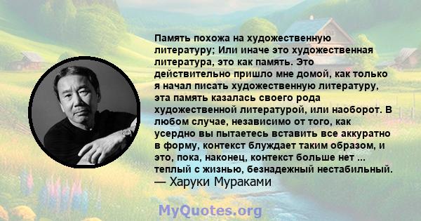 Память похожа на художественную литературу; Или иначе это художественная литература, это как память. Это действительно пришло мне домой, как только я начал писать художественную литературу, эта память казалась своего