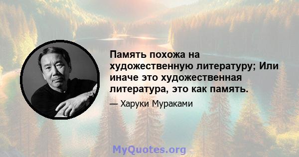 Память похожа на художественную литературу; Или иначе это художественная литература, это как память.