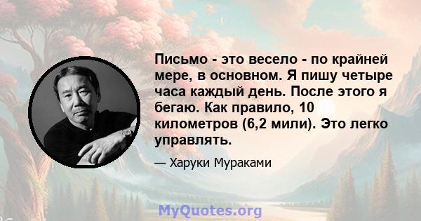 Письмо - это весело - по крайней мере, в основном. Я пишу четыре часа каждый день. После этого я бегаю. Как правило, 10 километров (6,2 мили). Это легко управлять.