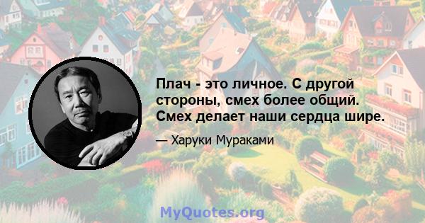 Плач - это личное. С другой стороны, смех более общий. Смех делает наши сердца шире.