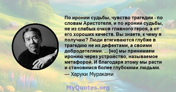 По иронии судьбы, чувство трагедии - по словам Аристотеля, и по иронии судьбы, не из слабых очков главного героя, а от его хороших качеств. Вы знаете, к чему я получаю? Люди втягиваются глубже в трагедию не их