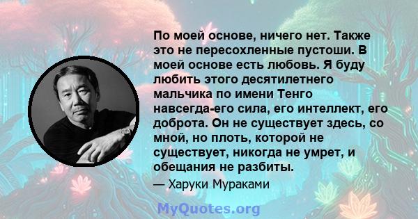 По моей основе, ничего нет. Также это не пересохленные пустоши. В моей основе есть любовь. Я буду любить этого десятилетнего мальчика по имени Тенго навсегда-его сила, его интеллект, его доброта. Он не существует здесь, 