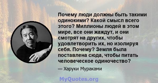 Почему люди должны быть такими одинокими? Какой смысл всего этого? Миллионы людей в этом мире, все они жаждут, и они смотрят на других, чтобы удовлетворить их, но изолируя себя. Почему? Земля была поставлена ​​сюда,