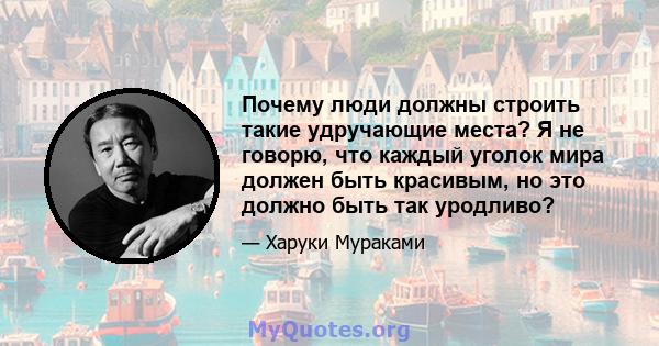 Почему люди должны строить такие удручающие места? Я не говорю, что каждый уголок мира должен быть красивым, но это должно быть так уродливо?