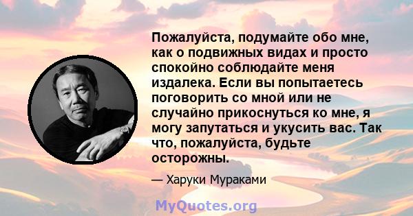 Пожалуйста, подумайте обо мне, как о подвижных видах и просто спокойно соблюдайте меня издалека. Если вы попытаетесь поговорить со мной или не случайно прикоснуться ко мне, я могу запутаться и укусить вас. Так что,