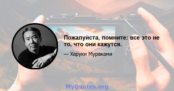 Пожалуйста, помните: все это не то, что они кажутся.