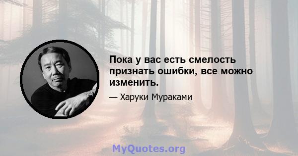 Пока у вас есть смелость признать ошибки, все можно изменить.