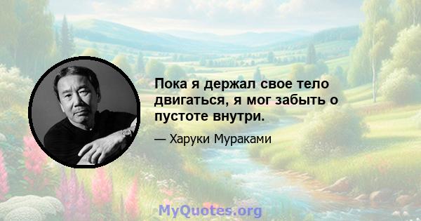 Пока я держал свое тело двигаться, я мог забыть о пустоте внутри.