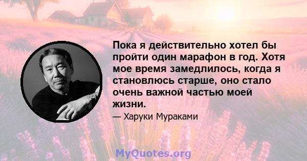 Пока я действительно хотел бы пройти один марафон в год. Хотя мое время замедлилось, когда я становлюсь старше, оно стало очень важной частью моей жизни.