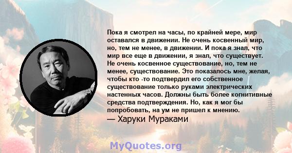 Пока я смотрел на часы, по крайней мере, мир оставался в движении. Не очень косвенный мир, но, тем не менее, в движении. И пока я знал, что мир все еще в движении, я знал, что существует. Не очень косвенное