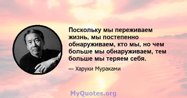 Поскольку мы переживаем жизнь, мы постепенно обнаруживаем, кто мы, но чем больше мы обнаруживаем, тем больше мы теряем себя.