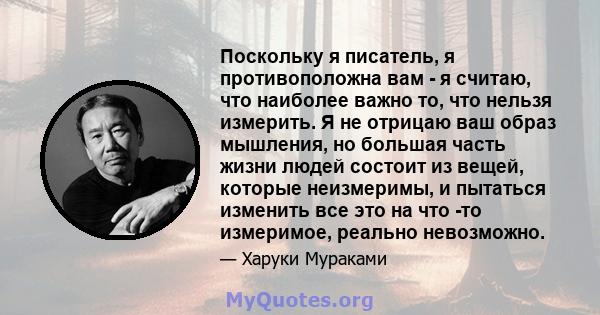 Поскольку я писатель, я противоположна вам - я считаю, что наиболее важно то, что нельзя измерить. Я не отрицаю ваш образ мышления, но большая часть жизни людей состоит из вещей, которые неизмеримы, и пытаться изменить