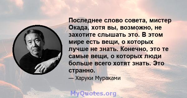 Последнее слово совета, мистер Окада, хотя вы, возможно, не захотите слышать это. В этом мире есть вещи, о которых лучше не знать. Конечно, это те самые вещи, о которых люди больше всего хотят знать. Это странно.