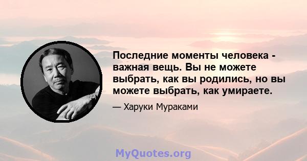 Последние моменты человека - важная вещь. Вы не можете выбрать, как вы родились, но вы можете выбрать, как умираете.