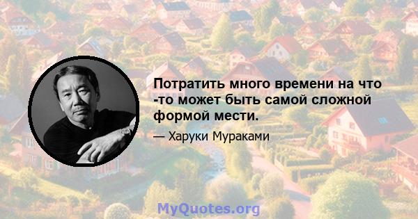 Потратить много времени на что -то может быть самой сложной формой мести.