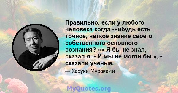 Правильно, если у любого человека когда -нибудь есть точное, четкое знание своего собственного основного сознания? »« Я бы не знал, - сказал я. - И мы не могли бы », - сказали ученые.