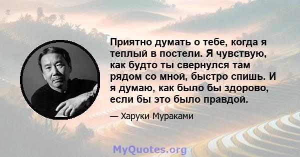 Приятно думать о тебе, когда я теплый в постели. Я чувствую, как будто ты свернулся там рядом со мной, быстро спишь. И я думаю, как было бы здорово, если бы это было правдой.