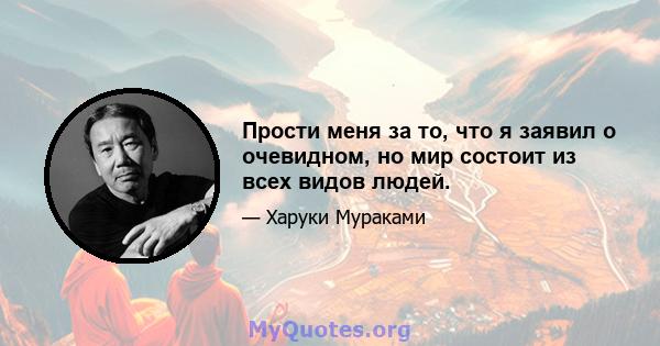 Прости меня за то, что я заявил о очевидном, но мир состоит из всех видов людей.