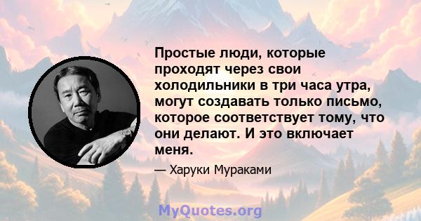 Простые люди, которые проходят через свои холодильники в три часа утра, могут создавать только письмо, которое соответствует тому, что они делают. И это включает меня.