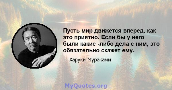 Пусть мир движется вперед, как это приятно. Если бы у него были какие -либо дела с ним, это обязательно скажет ему.