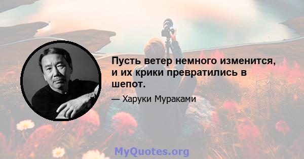 Пусть ветер немного изменится, и их крики превратились в шепот.