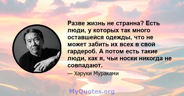 Разве жизнь не странна? Есть люди, у которых так много оставшейся одежды, что не может забить их всех в свой гардероб. А потом есть такие люди, как я, чьи носки никогда не совпадают.